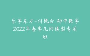 乐学东方-付艳会 初中数学2022年春季几何模型专项班-51自学联盟