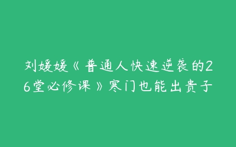 刘媛媛《普通人快速逆袭的26堂必修课》寒门也能出贵子-51自学联盟