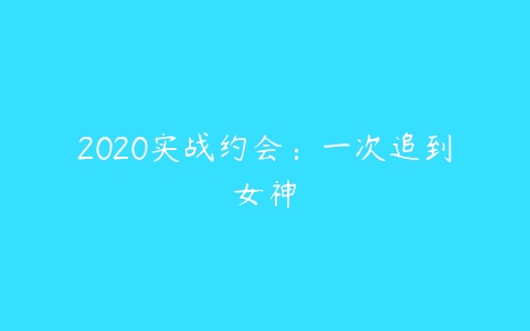 2020实战约会：一次追到女神-51自学联盟