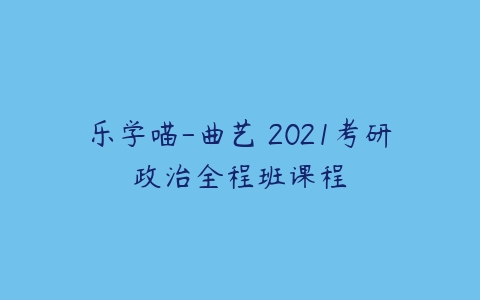 乐学喵-曲艺 2021考研政治全程班课程-51自学联盟