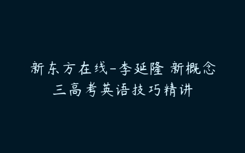 新东方在线-李延隆 新概念三高考英语技巧精讲-51自学联盟