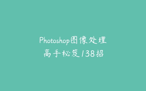 Photoshop图像处理高手秘笈138招课程资源下载