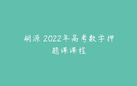 胡源 2022年高考数学押题课课程-51自学联盟