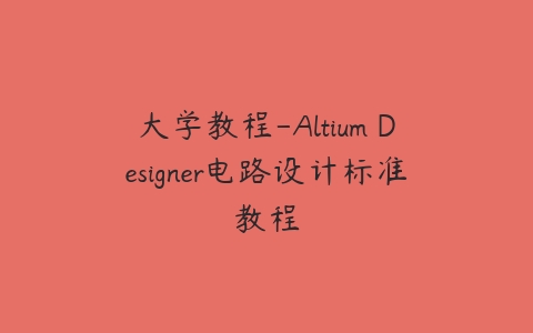 大学教程-Altium Designer电路设计标准教程-51自学联盟