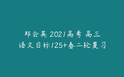 郑会英 2021高考 高三语文目标125+春二轮复习-51自学联盟