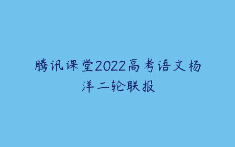 腾讯课堂2022高考语文杨洋二轮联报-51自学联盟