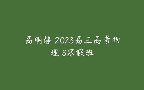 高明静 2023高三高考物理 S寒假班-51自学联盟