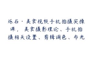 烁石·美食视频手机拍摄实操课，​美食摄影理论、手机拍摄相关设置、剪辑调色、布光原理等内容-51自学联盟