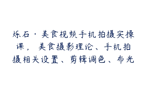 烁石·美食视频手机拍摄实操课，​美食摄影理论、手机拍摄相关设置、剪辑调色、布光原理等内容-51自学联盟