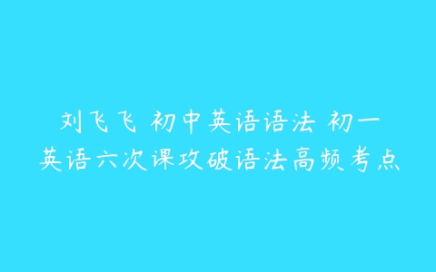 刘飞飞 初中英语语法 初一英语六次课攻破语法高频考点-51自学联盟