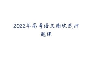 2022年高考语文谢欣然押题课-51自学联盟
