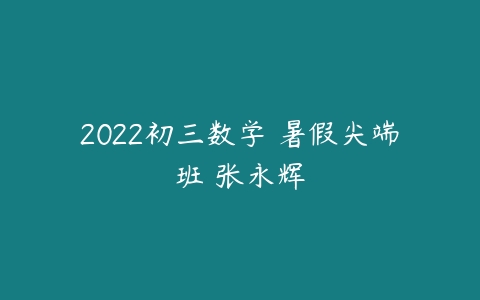 2022初三数学 暑假尖端班 张永辉-51自学联盟
