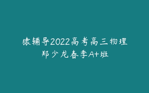 猿辅导2022高考高三物理郑少龙春季A+班-51自学联盟