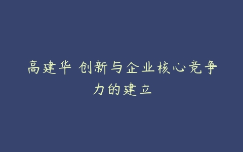 高建华 创新与企业核心竞争力的建立-51自学联盟