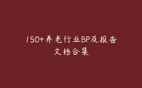 150+养老行业BP及报告文档合集-51自学联盟