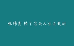 张锦贵 转个念头人生会更好-51自学联盟