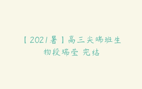 【2021暑】高三尖端班生物段瑞莹 完结-51自学联盟