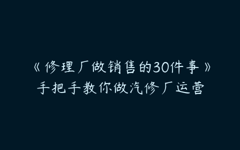 《修理厂做销售的30件事》手把手教你做汽修厂运营-51自学联盟