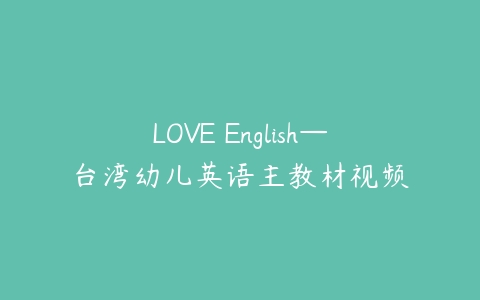 LOVE English—台湾幼儿英语主教材视频-51自学联盟