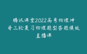 腾讯课堂2022高考物理坤哥三轮复习物理题型答题模板直播课-51自学联盟