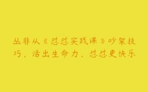 丛非从《怼怼实践课》吵架技巧，活出生命力，怼怼更快乐-51自学联盟