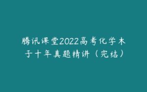 腾讯课堂2022高考化学木子十年真题精讲（完结）-51自学联盟