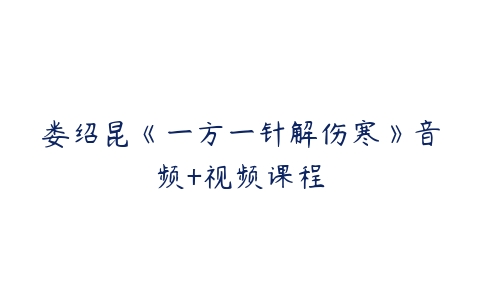 娄绍昆《一方一针解伤寒》音频+视频课程-51自学联盟