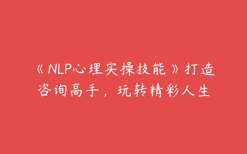 《NLP心理实操技能》打造咨询高手，玩转精彩人生-51自学联盟