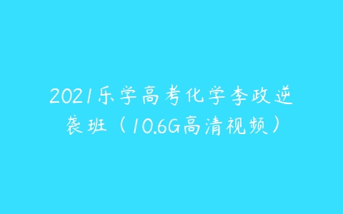 2021乐学高考化学李政逆袭班（10.6G高清视频）-51自学联盟