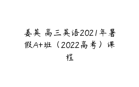 姜英 高三英语2021年暑假A+班（2022高考）课程-51自学联盟