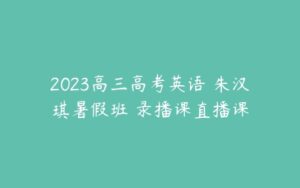 2023高三高考英语 朱汉琪暑假班 录播课直播课-51自学联盟