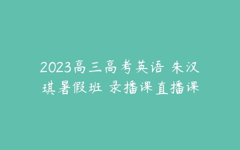 2023高三高考英语 朱汉琪暑假班 录播课直播课-51自学联盟