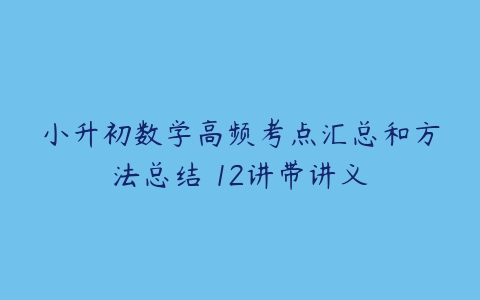 小升初数学高频考点汇总和方法总结 12讲带讲义-51自学联盟