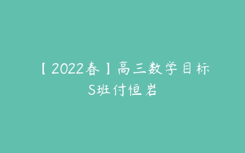 【2022春】高三数学目标S班付恒岩-51自学联盟