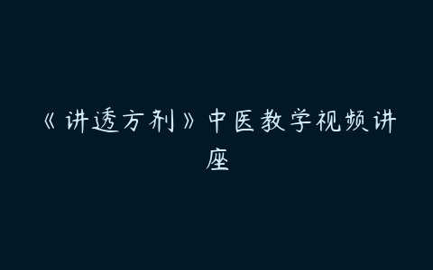 《讲透方剂》中医教学视频讲座-51自学联盟