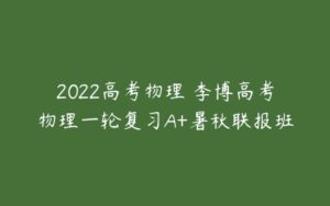 2022高考物理 李博高考物理一轮复习A+暑秋联报班-51自学联盟