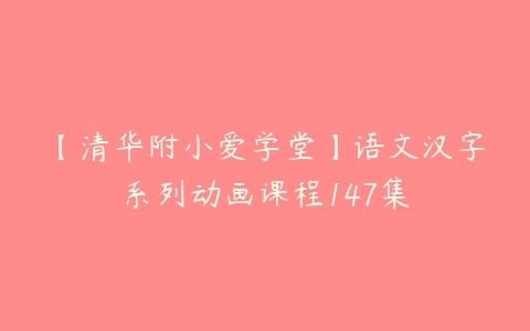 【清华附小爱学堂】语文汉字系列动画课程147集-51自学联盟