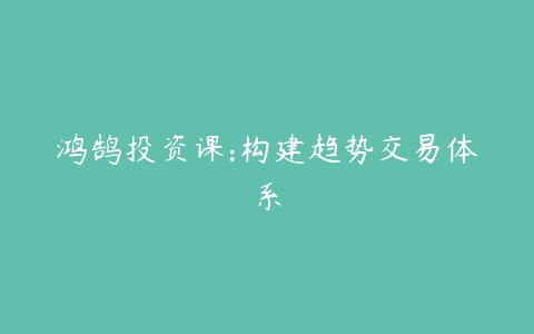 鸿鹄投资课:构建趋势交易体系-51自学联盟