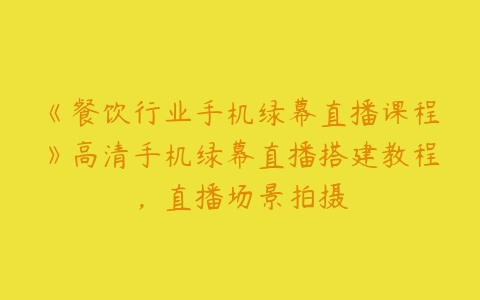 《餐饮行业手机绿幕直播课程》高清手机绿幕直播搭建教程，直播场景拍摄-51自学联盟