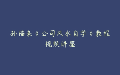 孙福来《公司风水自学》教程视频讲座-51自学联盟