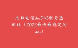 成都电信dnsDNS服务器地址（2022最快最稳定的dns）-51自学联盟