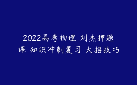 2022高考物理 刘杰押题课 知识冲刺复习 大招技巧-51自学联盟