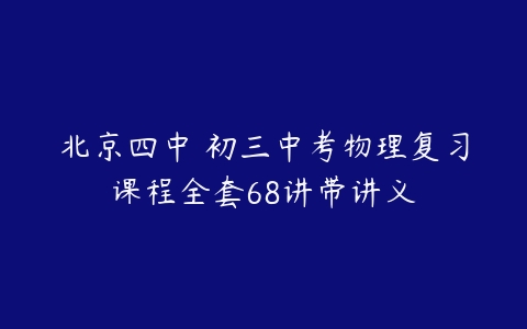 北京四中 初三中考物理复习课程全套68讲带讲义-51自学联盟