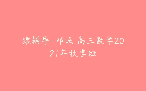 猿辅导-邓诚 高三数学2021年秋季班-51自学联盟