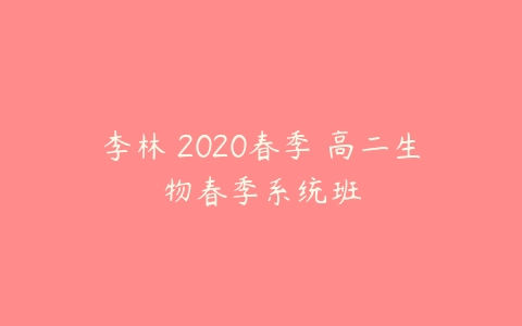 李林 2020春季 高二生物春季系统班-51自学联盟