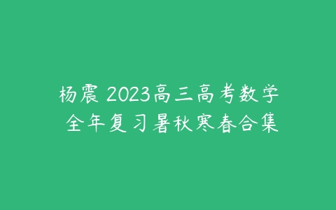 杨震 2023高三高考数学 全年复习暑秋寒春合集-51自学联盟