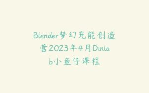 Blender梦幻充能创造营2023年4月Dinlab小鱼仔课程-51自学联盟
