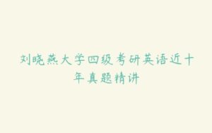 刘晓燕大学四级考研英语近十年真题精讲-51自学联盟