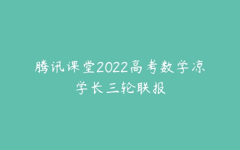 腾讯课堂2022高考数学凉学长三轮联报-51自学联盟