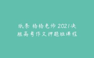 纸条 杨杨老师 2021决胜高考作文押题班课程-51自学联盟